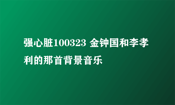 强心脏100323 金钟国和李孝利的那首背景音乐