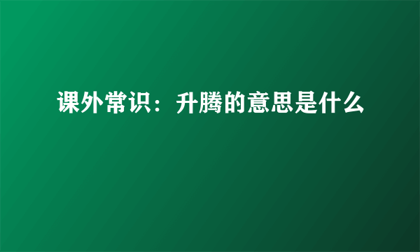 课外常识：升腾的意思是什么