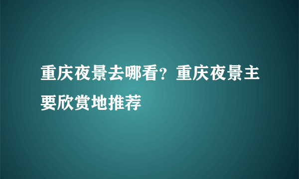 重庆夜景去哪看？重庆夜景主要欣赏地推荐