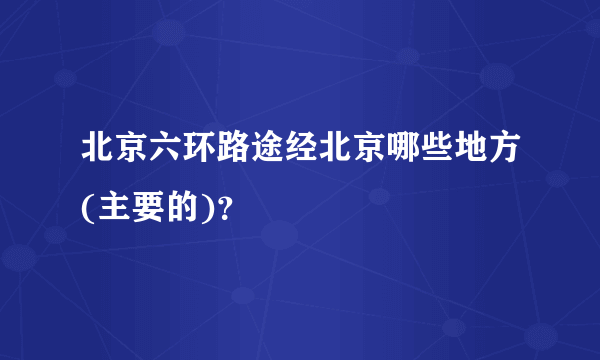 北京六环路途经北京哪些地方(主要的)？