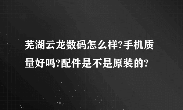 芜湖云龙数码怎么样?手机质量好吗?配件是不是原装的?