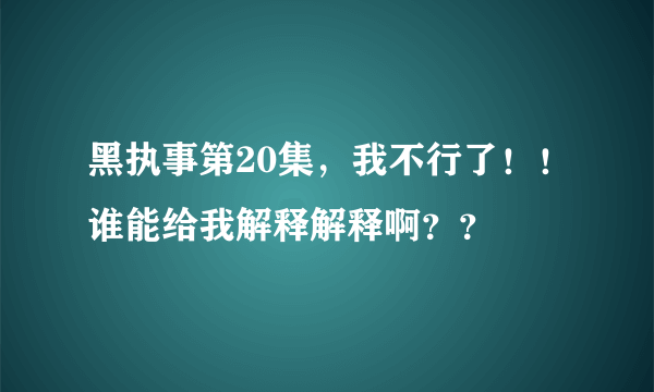 黑执事第20集，我不行了！！谁能给我解释解释啊？？