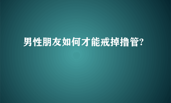 男性朋友如何才能戒掉撸管?