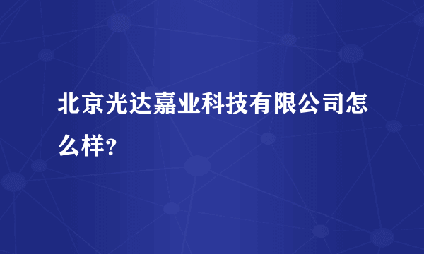 北京光达嘉业科技有限公司怎么样？