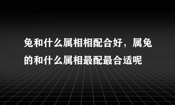 兔和什么属相相配合好，属兔的和什么属相最配最合适呢