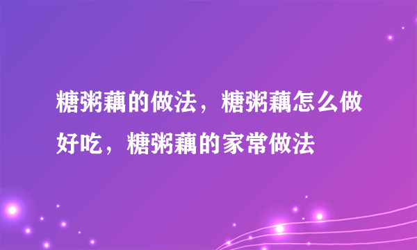 糖粥藕的做法，糖粥藕怎么做好吃，糖粥藕的家常做法