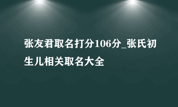 张友君取名打分106分_张氏初生儿相关取名大全