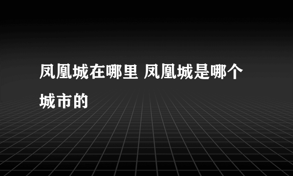 凤凰城在哪里 凤凰城是哪个城市的