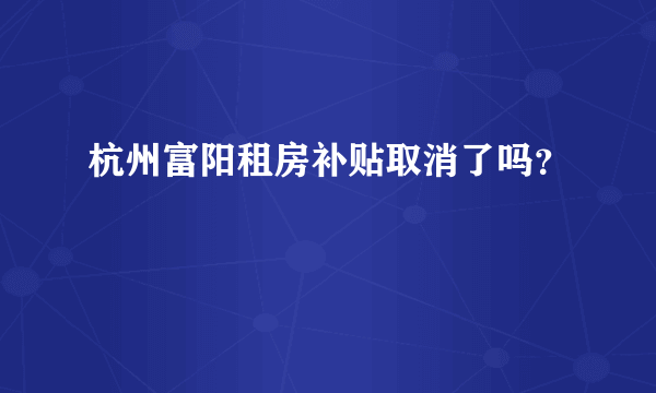 杭州富阳租房补贴取消了吗？