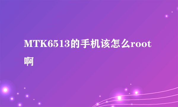 MTK6513的手机该怎么root啊