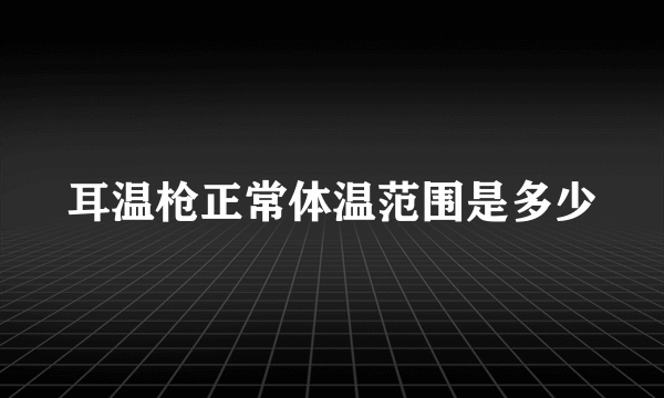 耳温枪正常体温范围是多少