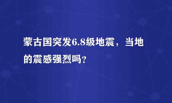 蒙古国突发6.8级地震，当地的震感强烈吗？