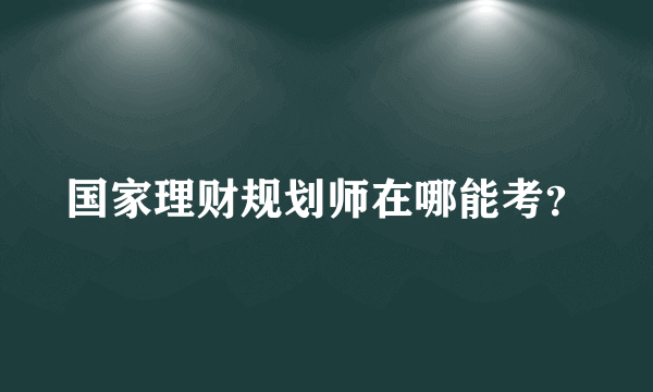 国家理财规划师在哪能考？