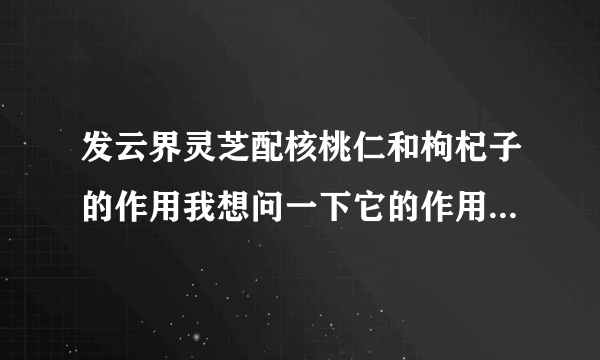 发云界灵芝配核桃仁和枸杞子的作用我想问一下它的作用，适合补体健身吧?