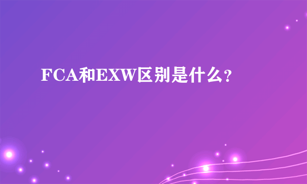 FCA和EXW区别是什么？