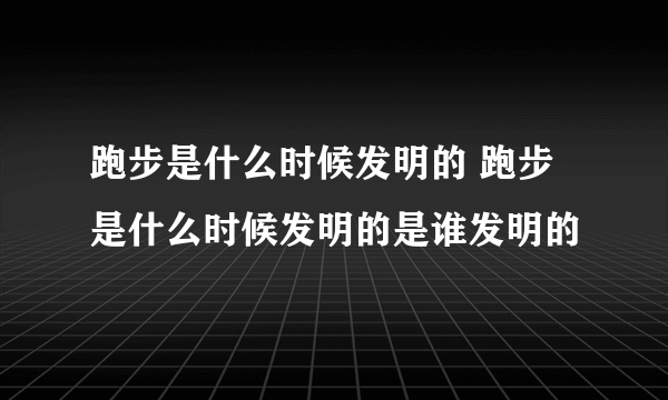 跑步是什么时候发明的 跑步是什么时候发明的是谁发明的