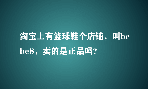 淘宝上有篮球鞋个店铺，叫bebe8，卖的是正品吗？