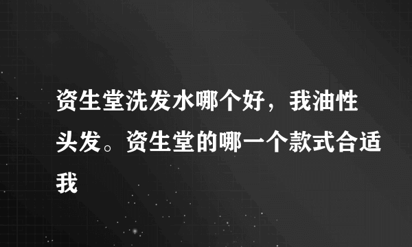 资生堂洗发水哪个好，我油性头发。资生堂的哪一个款式合适我