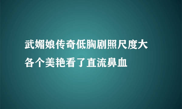 武媚娘传奇低胸剧照尺度大 各个美艳看了直流鼻血