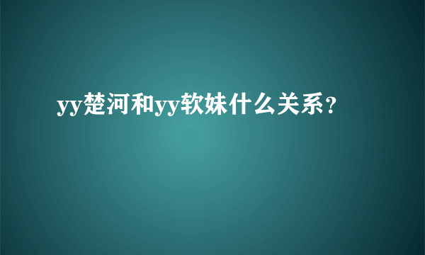 yy楚河和yy软妹什么关系？