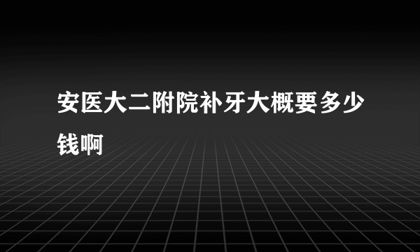 安医大二附院补牙大概要多少钱啊