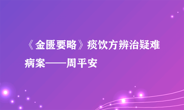 《金匮要略》痰饮方辨治疑难病案——周平安