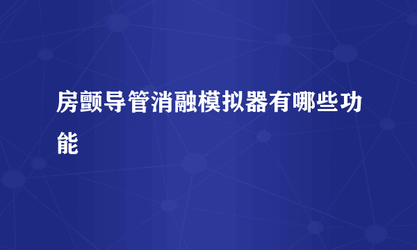 房颤导管消融模拟器有哪些功能