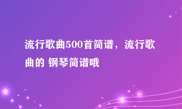 流行歌曲500首简谱，流行歌曲的 钢琴简谱哦