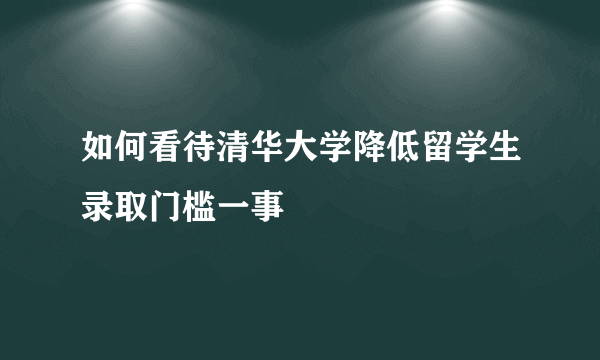 如何看待清华大学降低留学生录取门槛一事