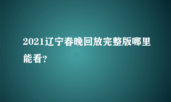 2021辽宁春晚回放完整版哪里能看？