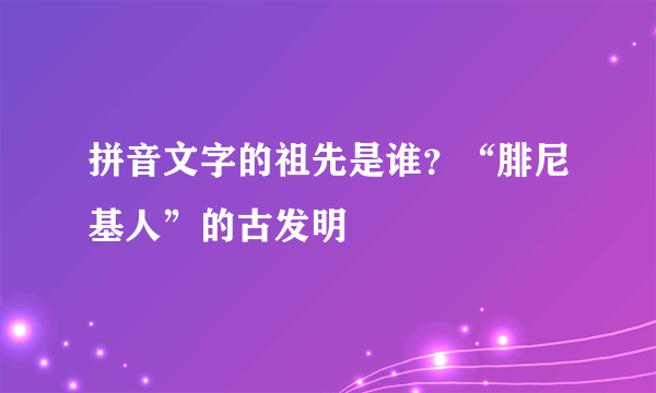 拼音文字的祖先是谁？“腓尼基人”的古发明