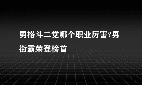 男格斗二觉哪个职业厉害?男街霸荣登榜首