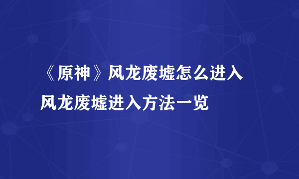 《原神》风龙废墟怎么进入 风龙废墟进入方法一览