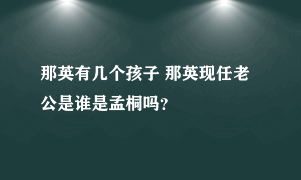 那英有几个孩子 那英现任老公是谁是孟桐吗？