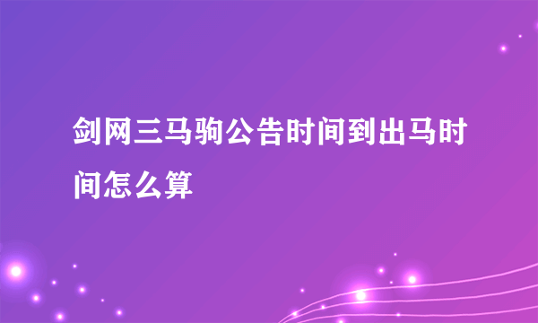 剑网三马驹公告时间到出马时间怎么算