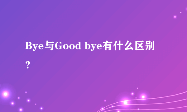 Bye与Good bye有什么区别？