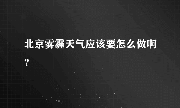 北京雾霾天气应该要怎么做啊？