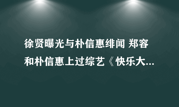 徐贤曝光与朴信惠绯闻 郑容和朴信惠上过综艺《快乐大本营》吗