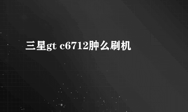 三星gt c6712肿么刷机