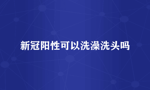 新冠阳性可以洗澡洗头吗