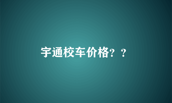 宇通校车价格？？