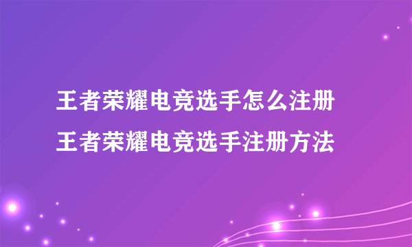 王者荣耀电竞选手怎么注册 王者荣耀电竞选手注册方法