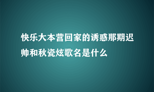 快乐大本营回家的诱惑那期迟帅和秋瓷炫歌名是什么