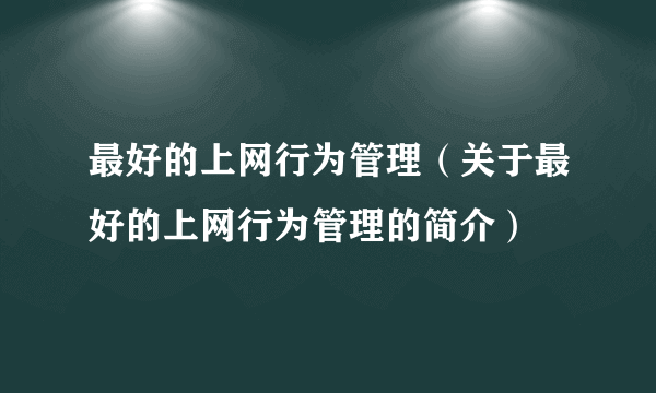 最好的上网行为管理（关于最好的上网行为管理的简介）