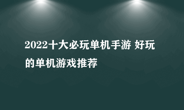 2022十大必玩单机手游 好玩的单机游戏推荐