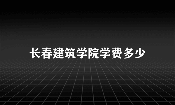 长春建筑学院学费多少