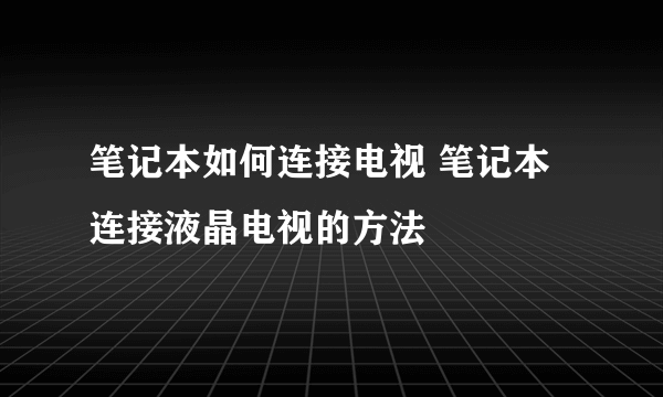 笔记本如何连接电视 笔记本连接液晶电视的方法