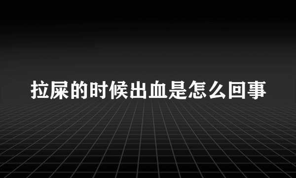 拉屎的时候出血是怎么回事