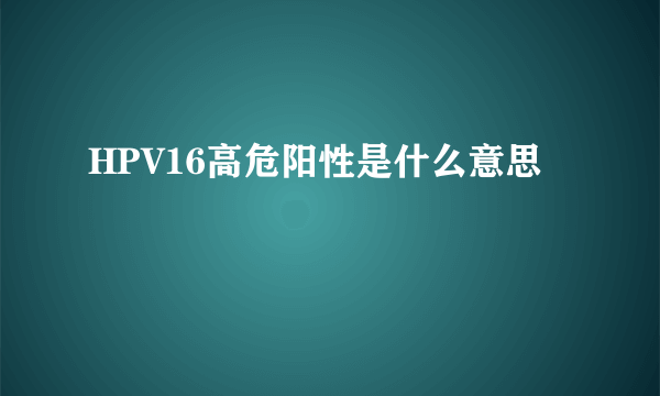 HPV16高危阳性是什么意思