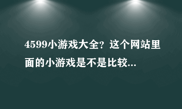 4599小游戏大全？这个网站里面的小游戏是不是比较全面呢。